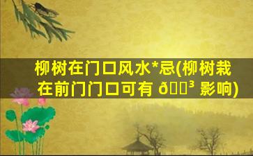 柳树在门口风水*
忌(柳树栽在前门门口可有 🐳 影响)